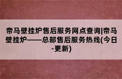 帝马壁挂炉售后服务网点查询|帝马壁挂炉——总部售后服务热线(今日-更新)